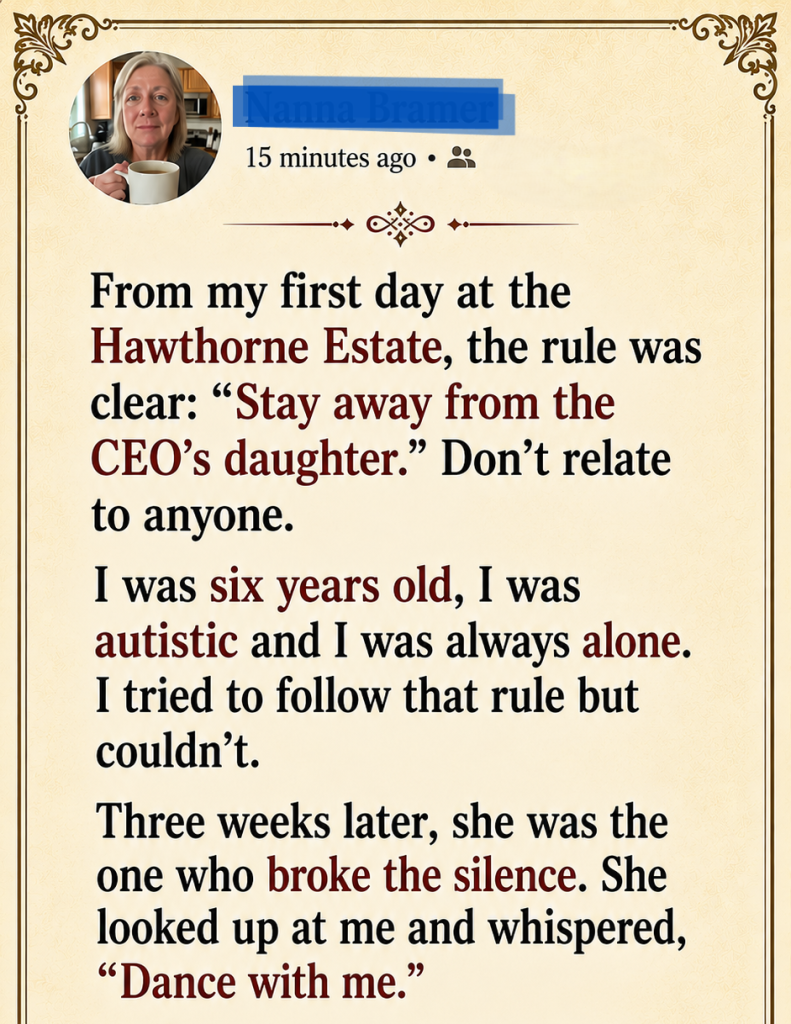 The CEO’s Autistic Daughter Never Spoke to Anyone—Then She Looked at Her New Tutor and Whispered Four Words  Some rules exist for a reason.  Others exist because people have stopped believing miracles are possible.  When I first arrived at Hawthorne Estate, everyone spoke about the same rule in hushed voices.  The gardeners knew it.  The cooks knew it.  The housekeepers knew it.  Even the security staff repeated it like a warning passed down through generations.  No one questioned it.  No one challenged it.  And absolutely no one expected me to break it.  Especially not the little girl at the center of it all.  From my first day at the Hawthorne Estate, the rule was clear: “Stay away from the CEO’s daughter.”  The instruction came before I even unpacked my bags.  No introductions.  No explanations.  No discussion.  Just a rule.  A firm, absolute rule.  Don’t relate to anyone.  At first, the wording seemed strange.  Cold.  Almost impossible.  After all, I had been hired as a private tutor.  Building trust was usually part of the job.  But not here.  Not at Hawthorne Estate.  “I was six years old, I was autistic and I was always alone. I tried to follow that rule but couldn’t. Three weeks later, she was the one who broke the silence. She looked up at me and whispered, “Dance with me.” “In that moment I understood that I had achieved the impossible: I had reached her.  Of course, I didn’t understand the significance of those words yet.  Not on my first day.  Not when I stepped through the towering iron gates and entered a world that seemed built to keep emotions hidden behind polished walls and perfect routines.  At the time, all I knew was that everyone seemed