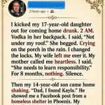I kicked my 17-year-old daughter out for coming home drunk. 2 AM. Vodka in her backpack. I said, “Not under my roof.” She begged. Crying on the porch in the rain. I changed the locks. My wife left me over it. My mother called me heartless. I said, “She needs to learn responsibility.” For 8 months, nothing. Silence.